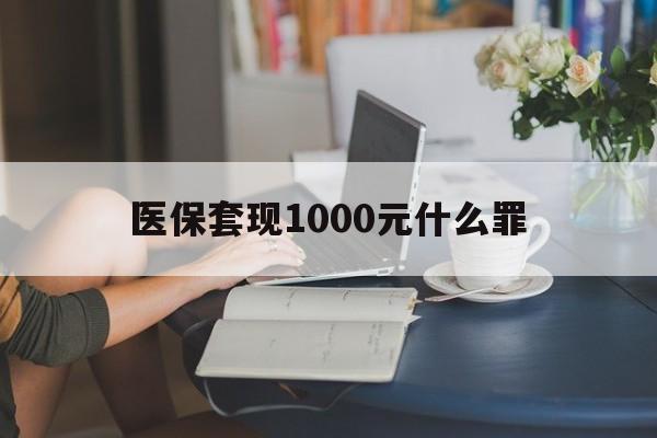 营口医保套现1000元什么罪(医保套现2000有什么惩罚)