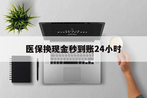 营口医保换现金秒到账24小时(医保变现金)