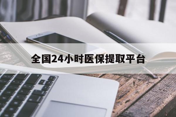 营口全国24小时医保提取平台(全国24小时医保提取平台有哪些)