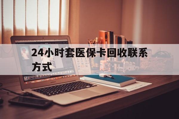 24小时套医保卡回收联系方式(24小时套医保卡回收联系方式中介)