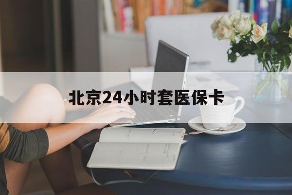 营口24小时套医保卡(北京医保卡优惠政策)