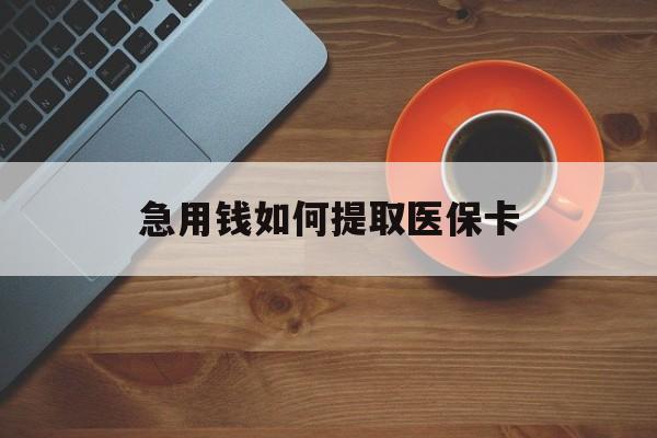 营口急用钱如何提取医保卡(医保卡有什么办法可以取现金)