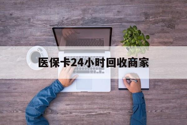 营口医保卡24小时回收商家(医保卡回收电话)