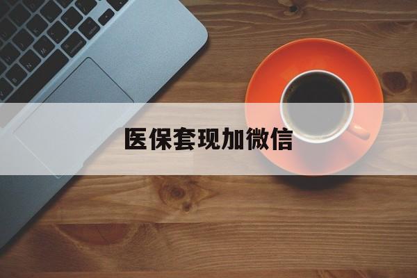 营口医保套现加微信(医保套现微信中介)