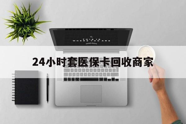 营口24小时套医保卡回收商家(高价回收医保卡联系方式)