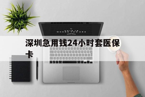 营口深圳急用钱24小时套医保卡(深圳24小时套社保卡)