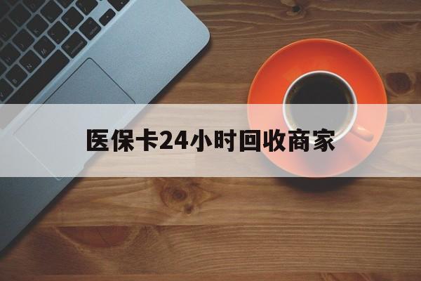 营口医保卡24小时回收商家(医保卡24小时回收商家怎么操作)