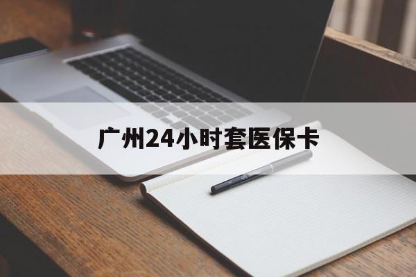 营口广州24小时套医保卡(广州收医保卡)