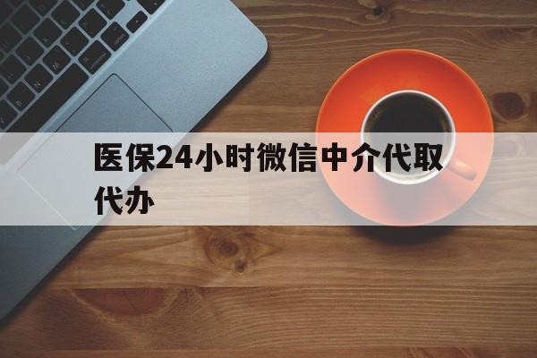 营口医保24小时微信中介代取代办(医保24小时微信中介代取代办是真的吗)