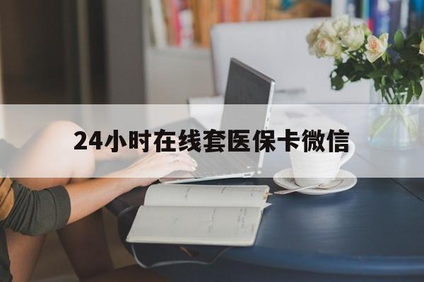 营口24小时在线套医保卡微信(24小时在线套医保卡微信中介)