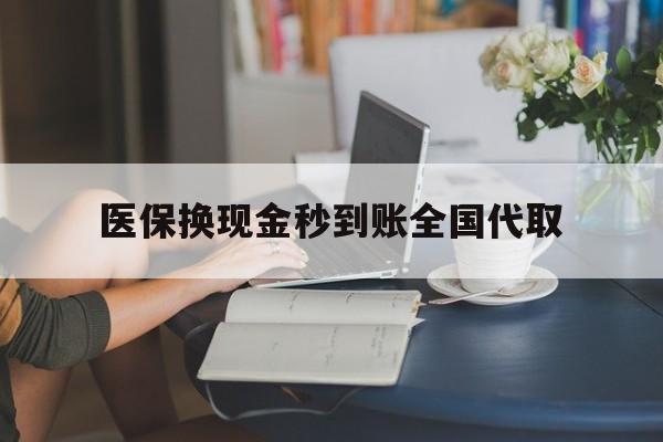 营口医保换现金秒到账全国代取(哪里有刷医保卡换现金的)
