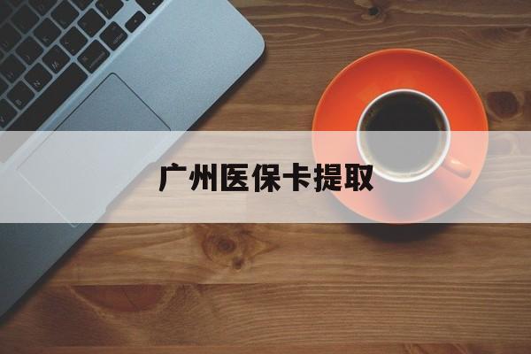 营口广州医保卡提取(广州医保卡提取流程)