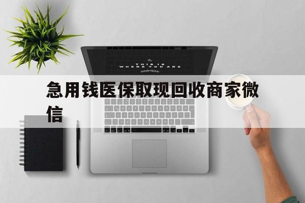 营口急用钱医保取现回收商家微信(微信回收平台联系方式)