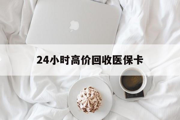 营口24小时高价回收医保卡(温州高价回收医保卡)