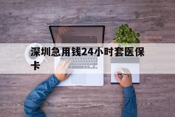 营口深圳急用钱24小时套医保卡(深圳医保24小时在线咨询)