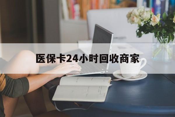 营口医保卡24小时回收商家(高价回收医保卡联系方式)