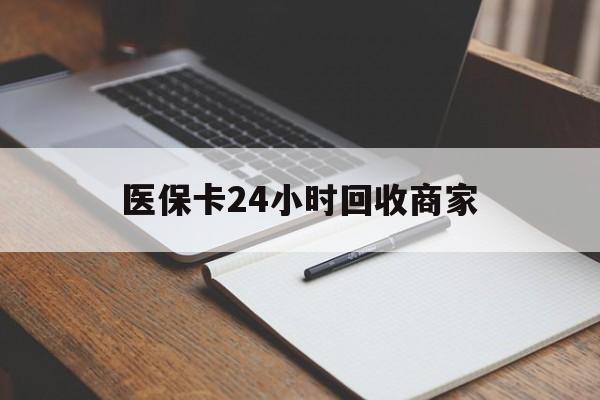 营口医保卡24小时回收商家(医保卡24小时回收商家会知道吗)