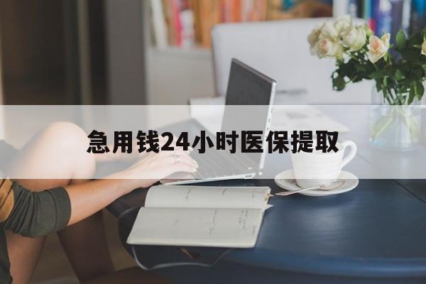 营口急用钱24小时医保提取(24小时医保取现回收)