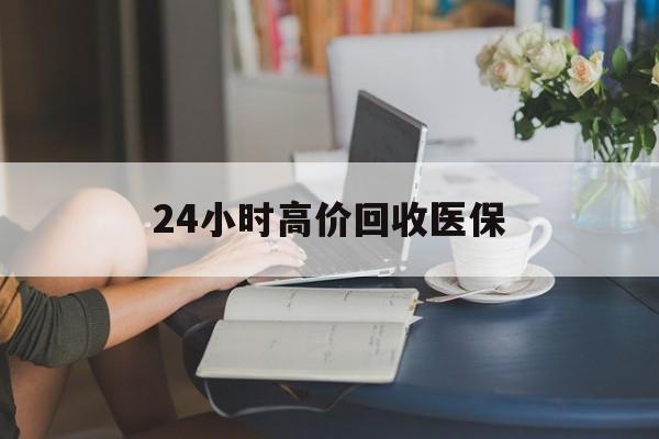 营口24小时高价回收医保(24小时高价回收医保小额)