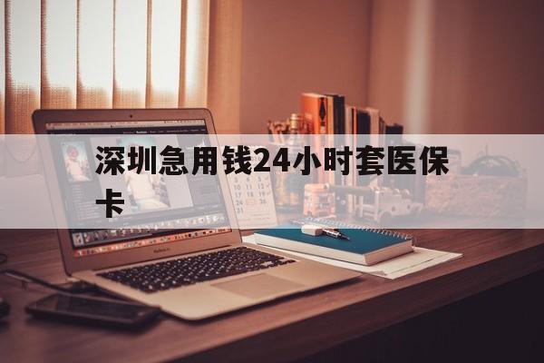 营口深圳急用钱24小时套医保卡(深圳急用钱套医保卡联系方式)