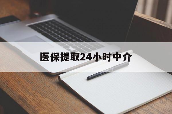 营口医保提取24小时中介(医保提取24小时中介代办)