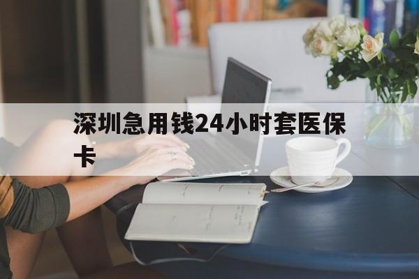 营口深圳急用钱24小时套医保卡(深圳医保卡提取现金方法)