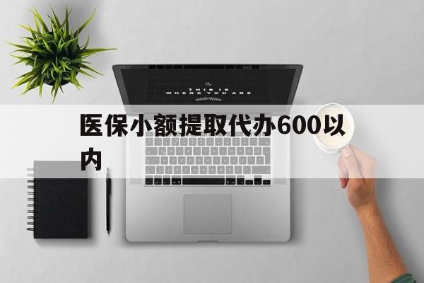 营口医保小额提取代办600以内(医保小额提取代办600以内微信)