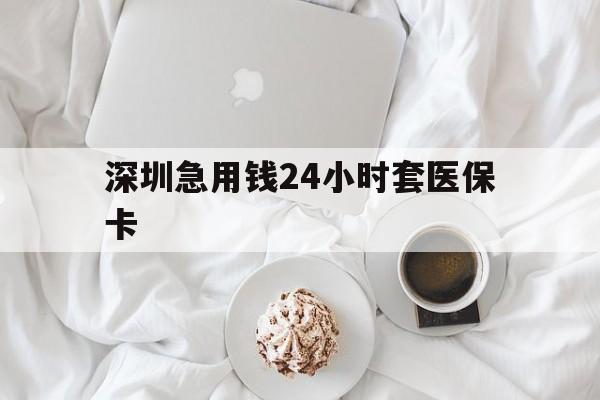 营口深圳急用钱24小时套医保卡(急用钱哪里能刷医保卡)