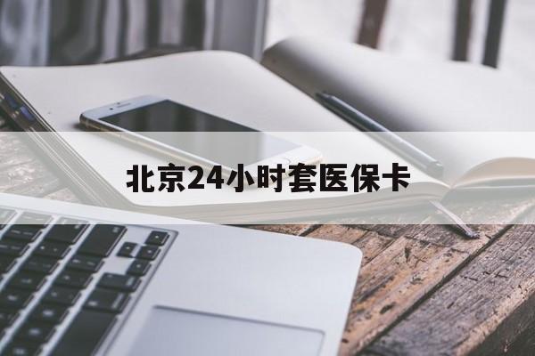 营口24小时套医保卡(北京医保卡怎么使用更划算)