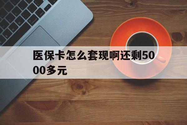 营口医保卡怎么套现啊还剩5000多元(医保卡咋套现)