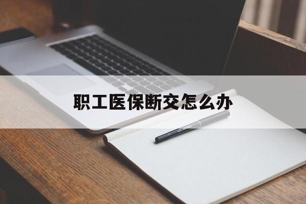 营口职工医保断交怎么办(职工医保断交怎么办能报销吗)
