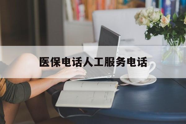 营口医保电话人工服务电话(社保医保电话人工服务电话)